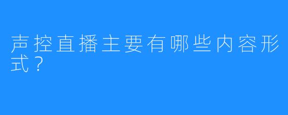 声控直播主要有哪些内容形式？