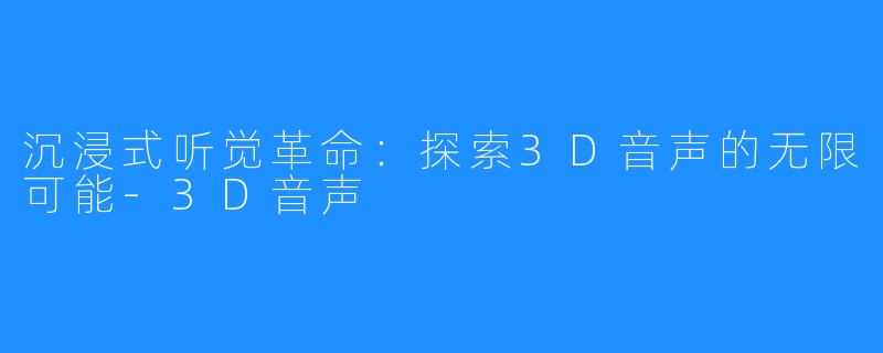 沉浸式听觉革命:探索3D音声的无限可能-3D音声