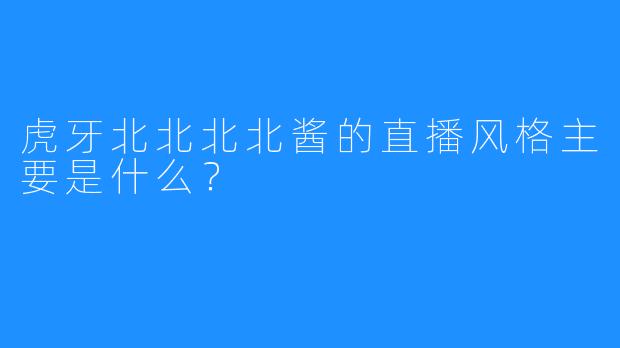 虎牙北北北北酱的直播风格主要是什么？