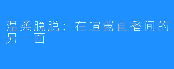 温柔脱脱：在喧嚣直播间的另一面