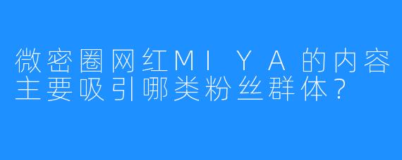 微密圈网红MIYA的内容主要吸引哪类粉丝群体?