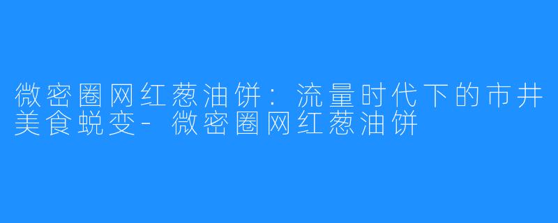 微密圈网红葱油饼:流量时代下的市井美食蜕变-微密圈网红葱油饼