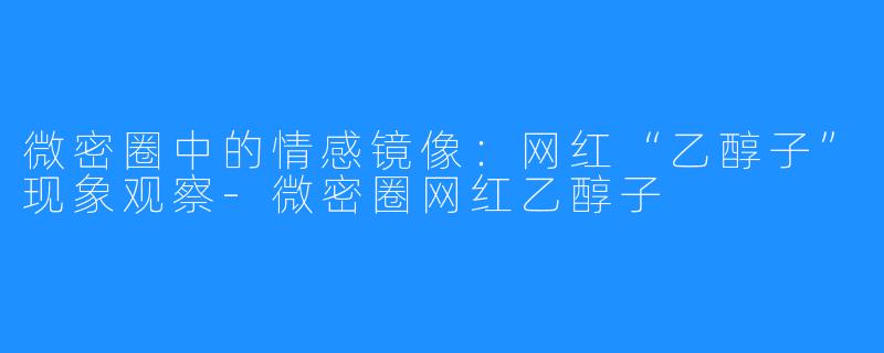 微密圈中的情感镜像:网红“乙醇子”现象观察-微密圈网红乙醇子