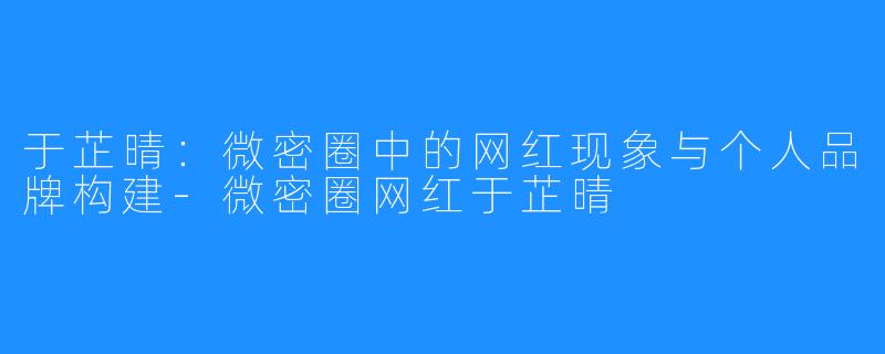 于芷晴：微密圈中的网红现象与个人品牌构建-微密圈网红于芷晴