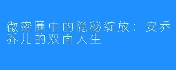 微密圈中的隐秘绽放：安乔乔儿的双面人生