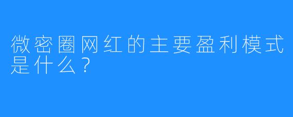 微密圈网红的主要盈利模式是什么?