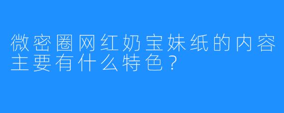 微密圈网红奶宝妹纸的内容主要有什么特色？