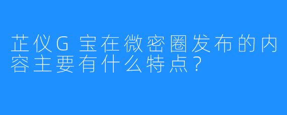 芷仪G宝在微密圈发布的内容主要有什么特点?