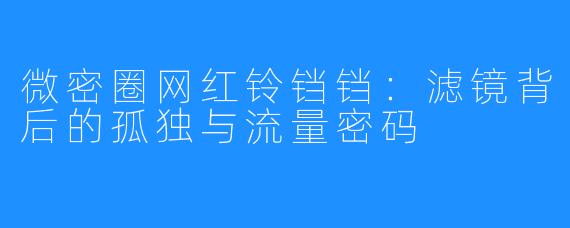 微密圈网红铃铛铛：滤镜背后的孤独与流量密码