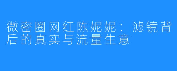 微密圈网红陈妮妮:滤镜背后的真实与流量生意