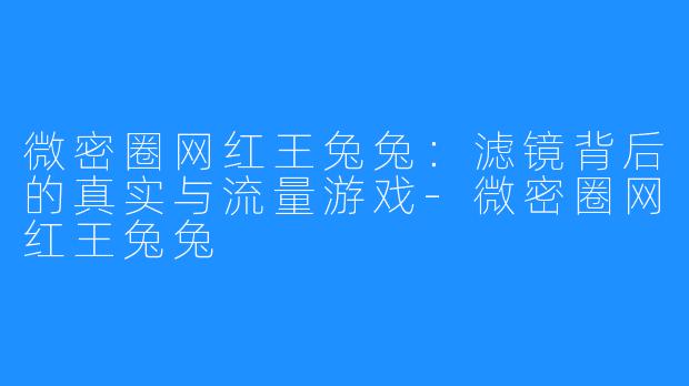 微密圈网红王兔兔:滤镜背后的真实与流量游戏-微密圈网红王兔兔