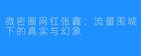 微密圈网红张鑫：流量围城下的真实与幻象