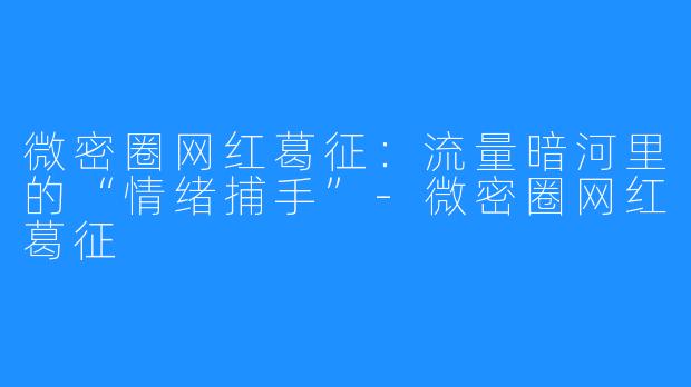 微密圈网红葛征:流量暗河里的“情绪捕手”-微密圈网红葛征