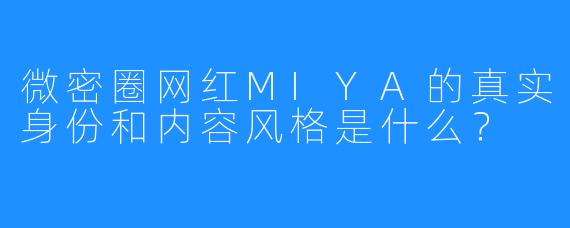 微密圈网红MIYA的真实身份和内容风格是什么？