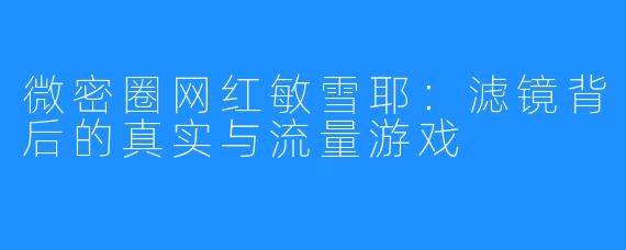 微密圈网红敏雪耶：滤镜背后的真实与流量游戏