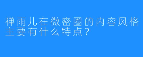 禅雨儿在微密圈的内容风格主要有什么特点?