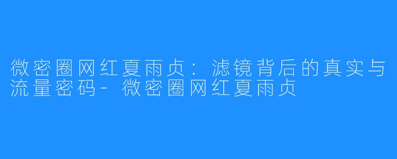 微密圈网红夏雨贞:滤镜背后的真实与流量密码-微密圈网红夏雨贞