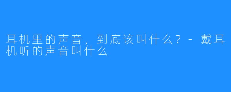 耳机里的声音,到底该叫什么?-戴耳机听的声音叫什么