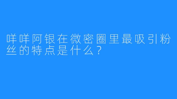 咩咩阿银在微密圈里最吸引粉丝的特点是什么？