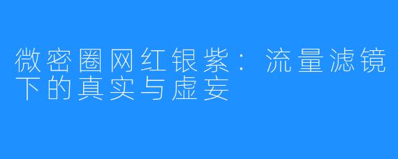 微密圈网红银紫:流量滤镜下的真实与虚妄