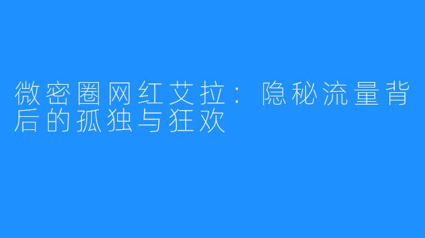 微密圈网红艾拉:隐秘流量背后的孤独与狂欢