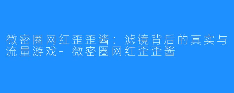 微密圈网红歪歪酱:滤镜背后的真实与流量游戏-微密圈网红歪歪酱