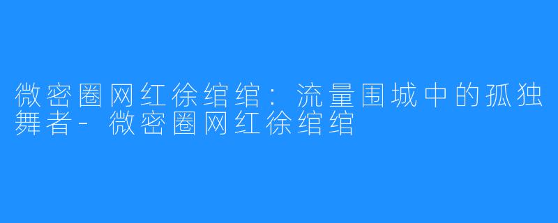 微密圈网红徐绾绾:流量围城中的孤独舞者-微密圈网红徐绾绾