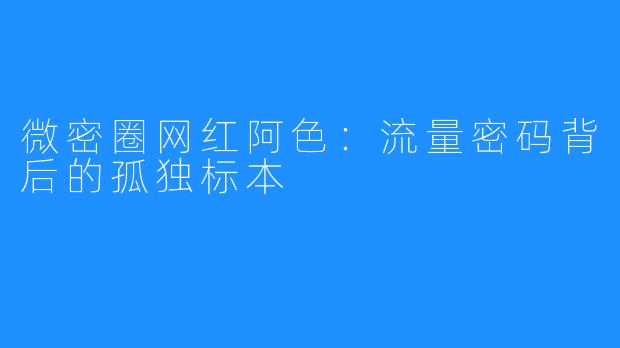 微密圈网红阿色:流量密码背后的孤独标本