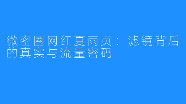 微密圈网红夏雨贞:滤镜背后的真实与流量密码