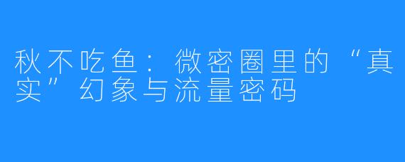 秋不吃鱼:微密圈里的“真实”幻象与流量密码