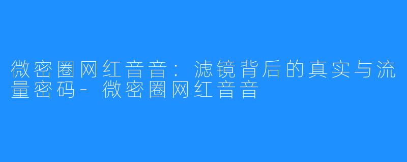 微密圈网红音音：滤镜背后的真实与流量密码-微密圈网红音音