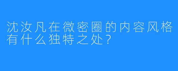沈汝凡在微密圈的内容风格有什么独特之处?