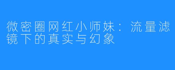 微密圈网红小师妹:流量滤镜下的真实与幻象