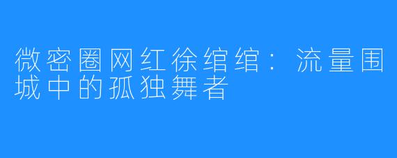微密圈网红徐绾绾:流量围城中的孤独舞者