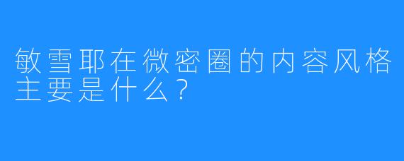 敏雪耶在微密圈的内容风格主要是什么?