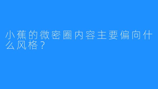小蕉的微密圈内容主要偏向什么风格?