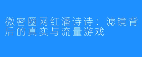 微密圈网红潘诗诗:滤镜背后的真实与流量游戏