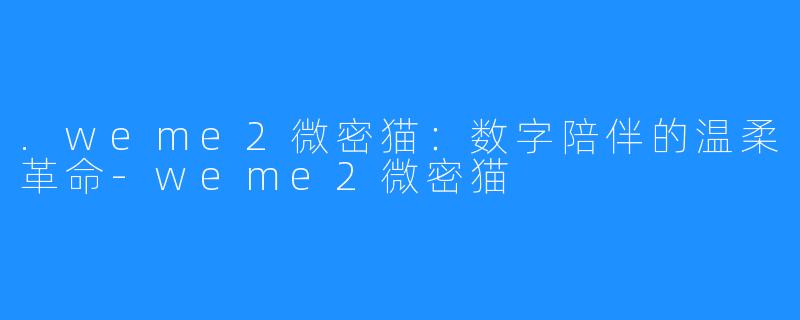 .weme2微密猫：数字陪伴的温柔革命-weme2微密猫