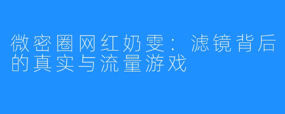 微密圈网红奶雯:滤镜背后的真实与流量游戏