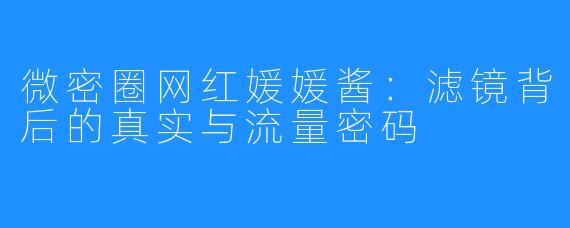 微密圈网红媛媛酱:滤镜背后的真实与流量密码