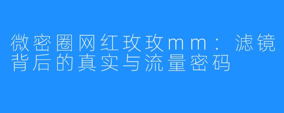 微密圈网红玫玫mm:滤镜背后的真实与流量密码
