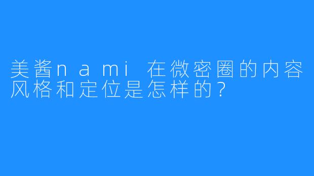 美酱nami在微密圈的内容风格和定位是怎样的?