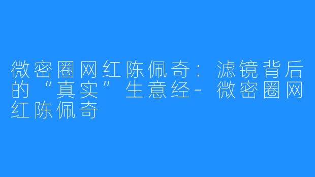 微密圈网红陈佩奇：滤镜背后的“真实”生意经-微密圈网红陈佩奇