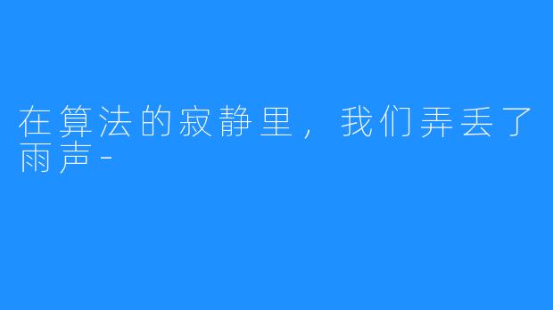 在算法的寂静里,我们弄丢了雨声-