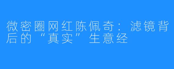 微密圈网红陈佩奇：滤镜背后的“真实”生意经