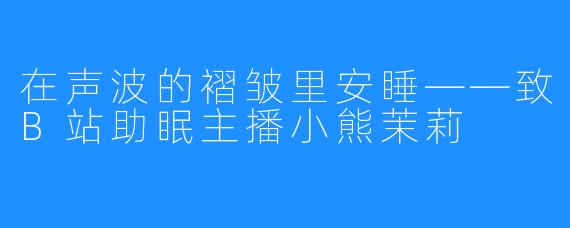 在声波的褶皱里安睡——致B站助眠主播小熊茉莉