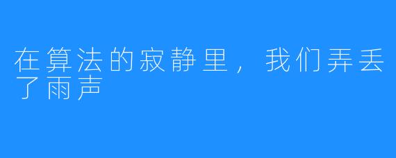 在算法的寂静里,我们弄丢了雨声