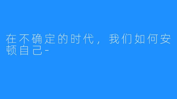 在不确定的时代,我们如何安顿自己-