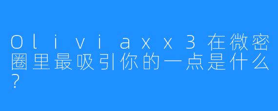 Oliviaxx3在微密圈里最吸引你的一点是什么?