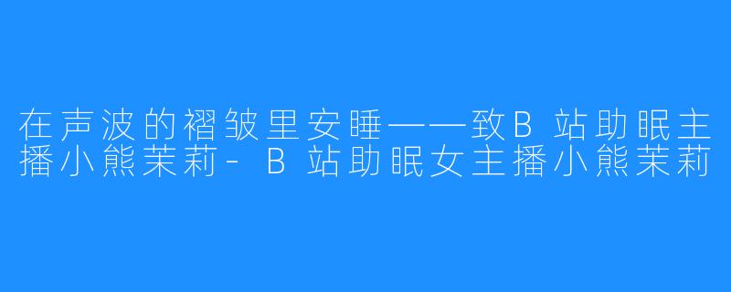 在声波的褶皱里安睡——致B站助眠主播小熊茉莉-B站助眠女主播小熊茉莉